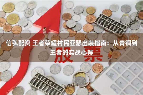 信弘配资 王者荣耀村民亚瑟出装指南：从青铜到王者的实战心得