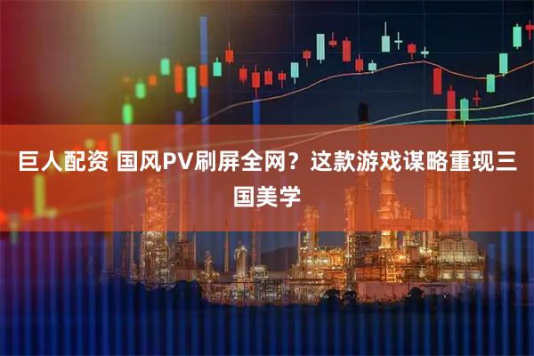 巨人配资 国风PV刷屏全网？这款游戏谋略重现三国美学