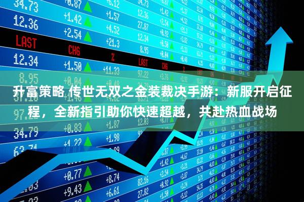 升富策略 传世无双之金装裁决手游：新服开启征程，全新指引助你快速超越，共赴热血战场