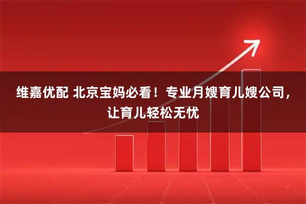 维嘉优配 北京宝妈必看！专业月嫂育儿嫂公司，让育儿轻松无忧