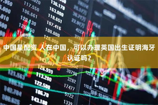 中国星配资 人在中国，可以办理英国出生证明海牙认证吗？