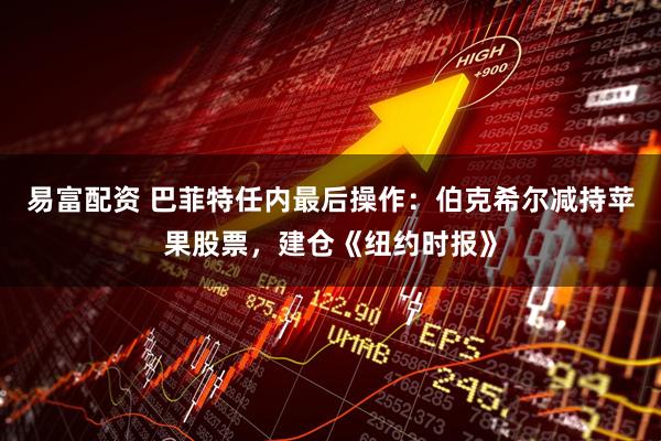 易富配资 巴菲特任内最后操作：伯克希尔减持苹果股票，建仓《纽约时报》